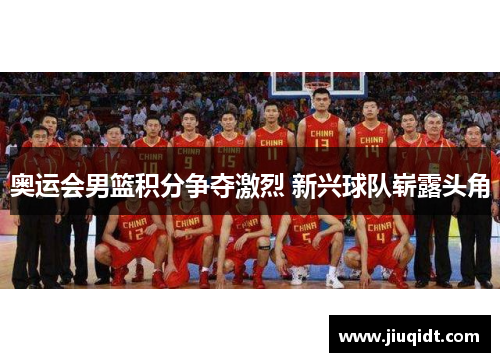 奥运会男篮积分争夺激烈 新兴球队崭露头角 奥运会男篮积分争夺激烈 新兴球队崭露头角