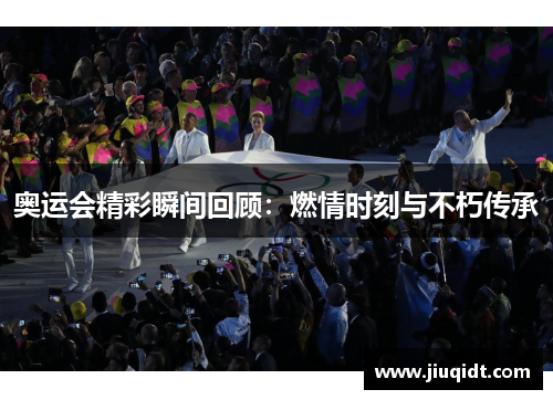 奥运会精彩瞬间回顾:燃情时刻与不朽传承 奥运会精彩瞬间回顾:燃情时刻与不朽传承