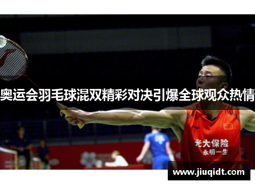 奥运会羽毛球混双精彩对决引爆全球观众热情 奥运会羽毛球混双精彩对决引爆全球观众热情