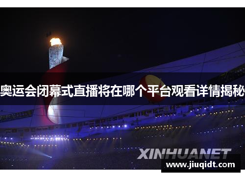 奥运会闭幕式直播将在哪个平台观看详情揭秘 奥运会闭幕式直播将在哪个平台观看详情揭秘