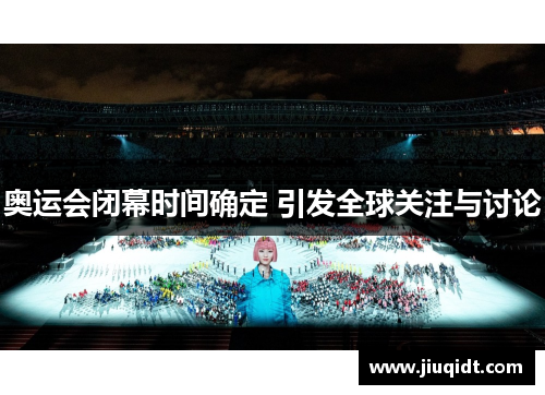 奥运会闭幕时间确定 引发全球关注与讨论